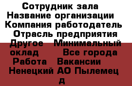 Сотрудник зала › Название организации ­ Компания-работодатель › Отрасль предприятия ­ Другое › Минимальный оклад ­ 1 - Все города Работа » Вакансии   . Ненецкий АО,Пылемец д.